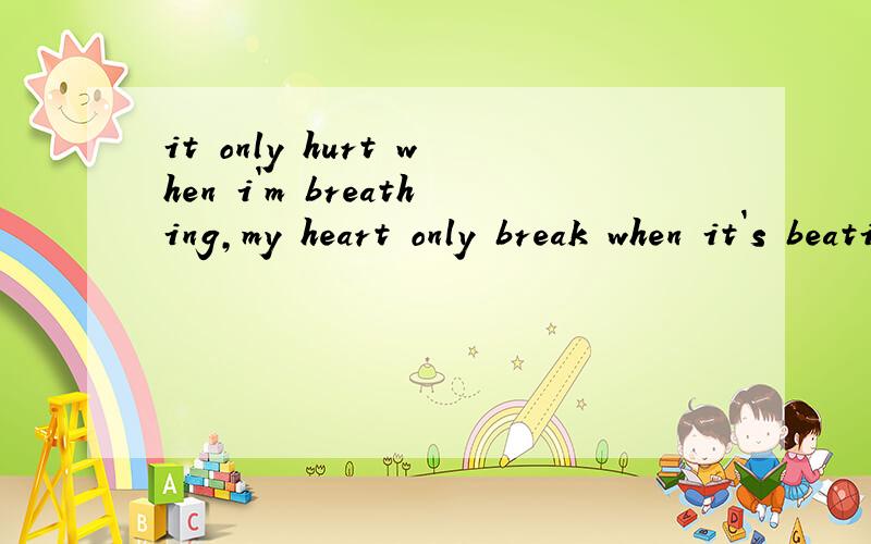 it only hurt when i`m breathing,my heart only break when it`s beating,my dream only die when i`m dr
