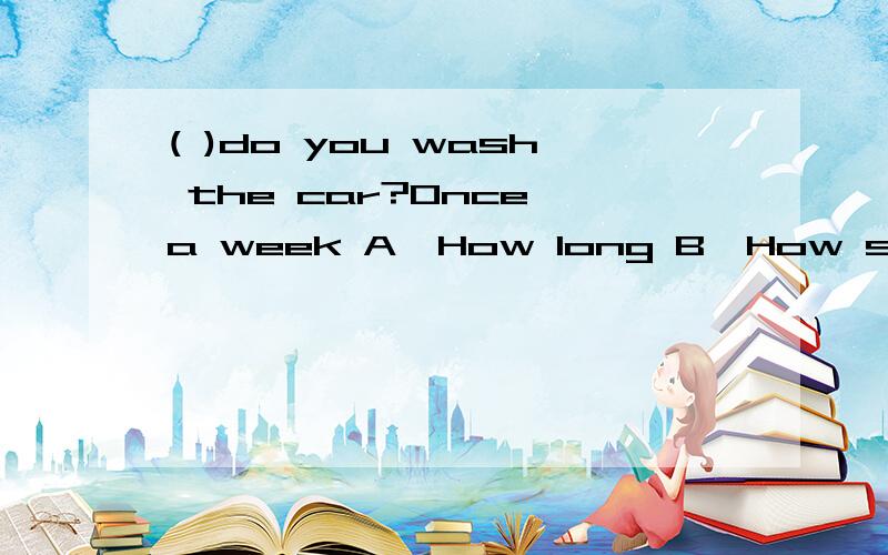 ( )do you wash the car?Once a week A,How long B,How soon C.How old D.How often
