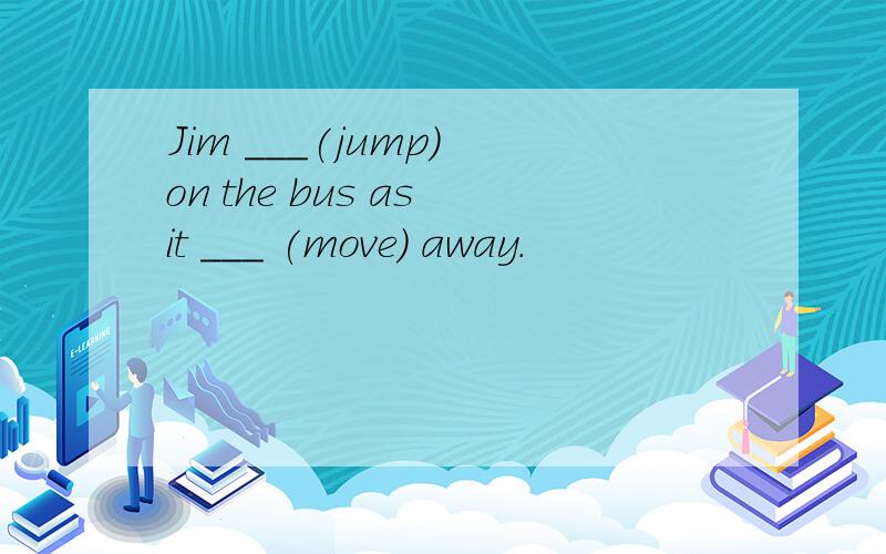 Jim ___(jump) on the bus as it ___ (move) away.