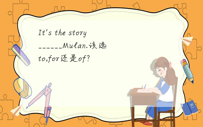 It's the story______Mulan.该选to,for还是of?