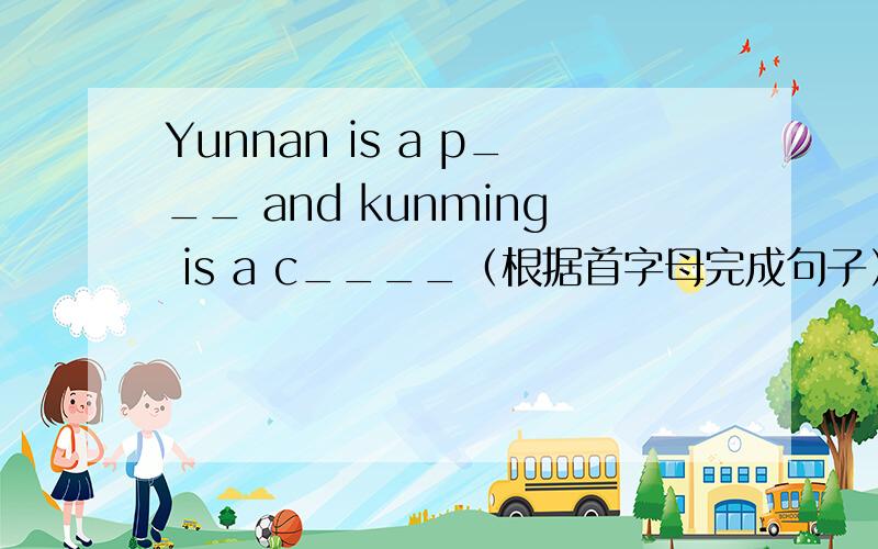 Yunnan is a p___ and kunming is a c____（根据首字母完成句子）填____里的词谢谢