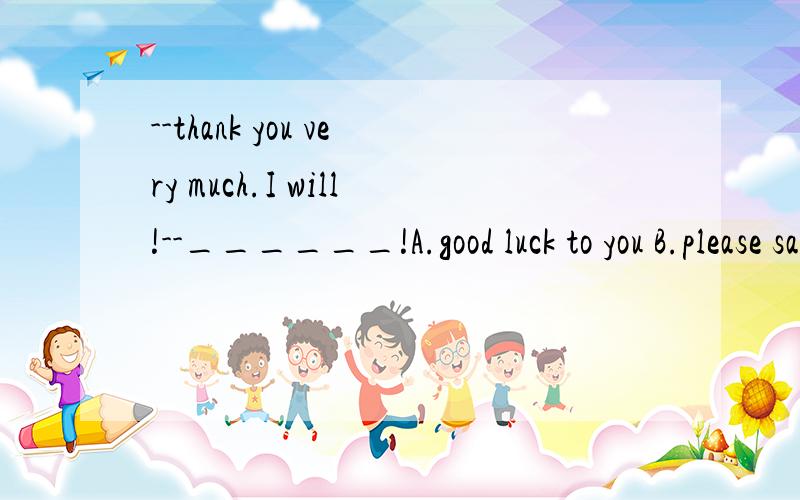 --thank you very much.I will!--______!A.good luck to you B.please say hello to your familyC.best wishes to you D.what a good wish to your family