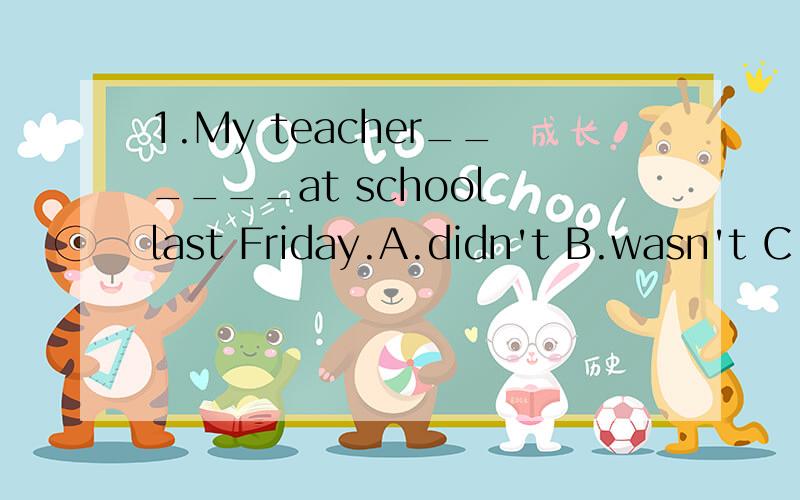 1.My teacher______at school last Friday.A.didn't B.wasn't C.doesn't D.isn't1.My teacher______at school last Friday.A.didn't B.wasn't C.doesn't D.isn't 2.My cousin______me for dinner yesterday.A.call B.calls C.called D.calling