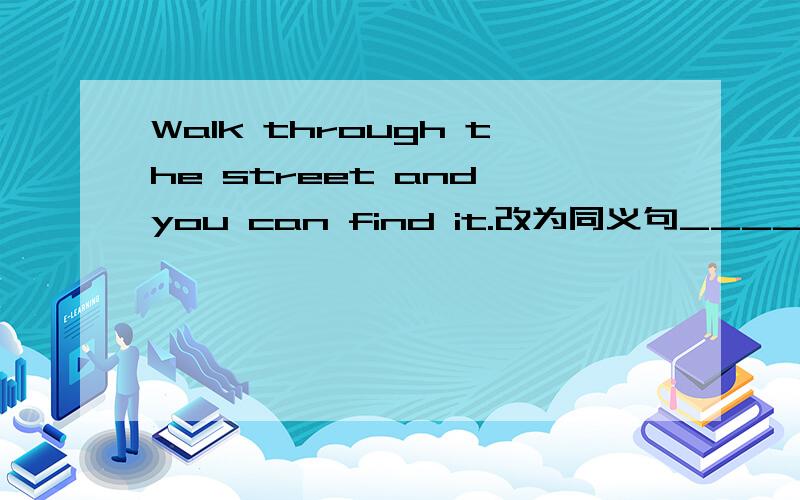 Walk through the street and you can find it.改为同义句____ ____ walk through the street and you can find it 同义句