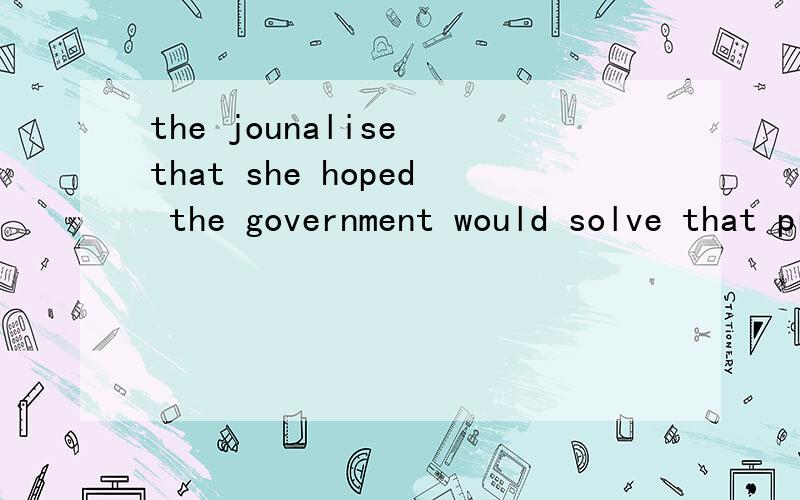 the jounalise that she hoped the government would solve that problem soon间接引语变直接引语