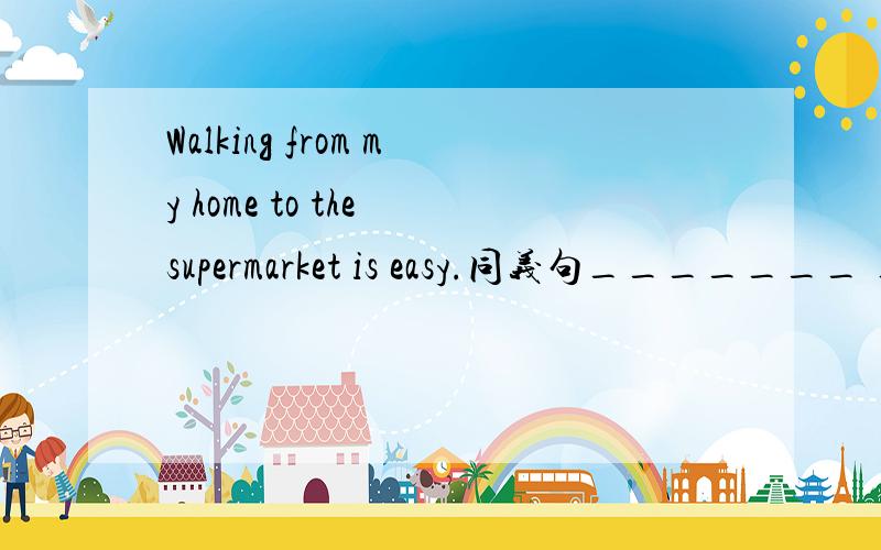 Walking from my home to the supermarket is easy.同义句_______ ________ ________ ________ from my home to the supermarket.