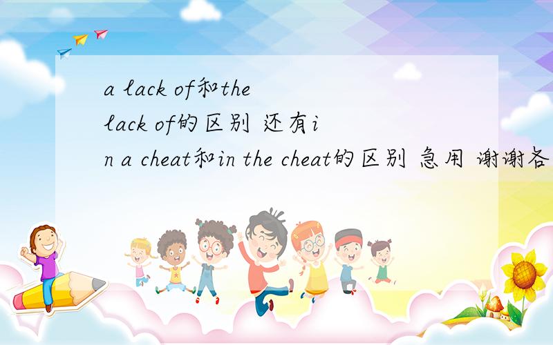 a lack of和the lack of的区别 还有in a cheat和in the cheat的区别 急用 谢谢各位了