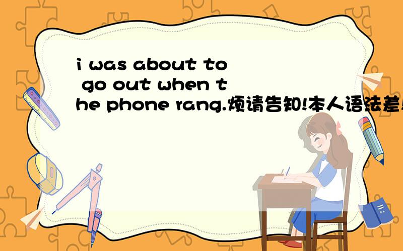 i was about to go out when the phone rang.烦请告知!本人语法差!