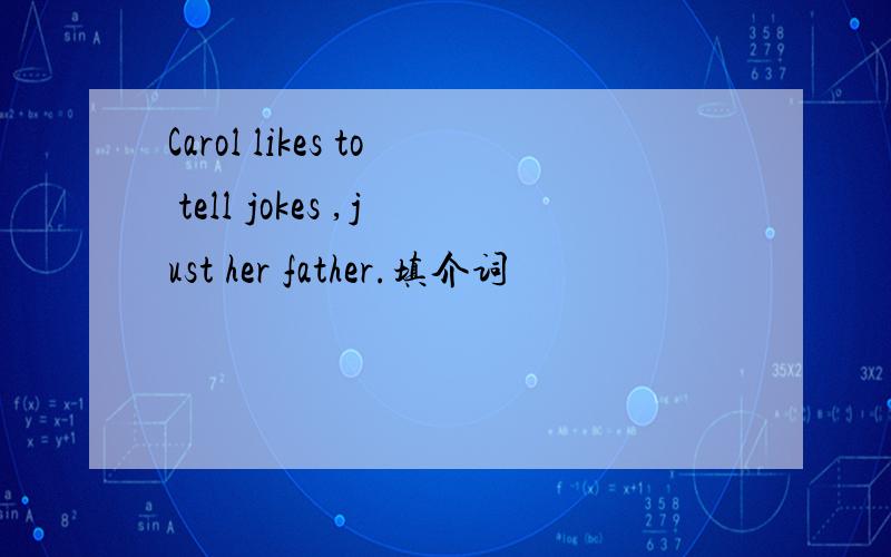 Carol likes to tell jokes ,just her father.填介词