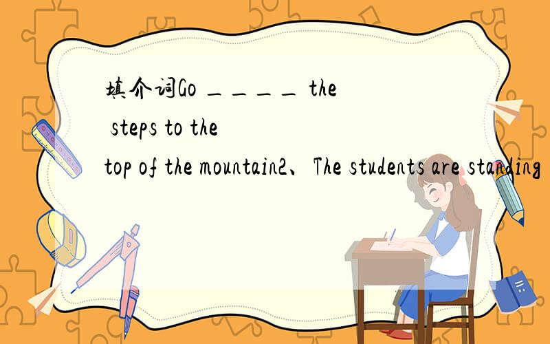 填介词Go ____ the steps to the top of the mountain2、The students are standing _______ the teacher and asking questions完成句子 1、Pass the little red house and you will see the river(同义句)______ ______ the little red house and you will