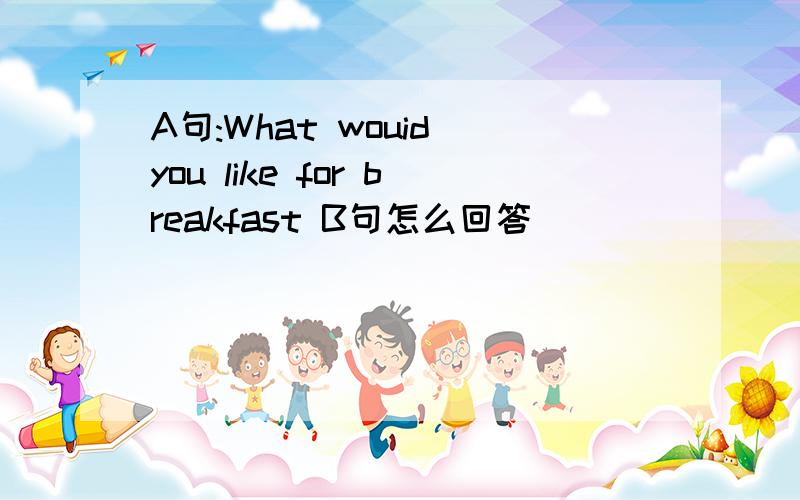 A句:What wouid you like for breakfast B句怎么回答