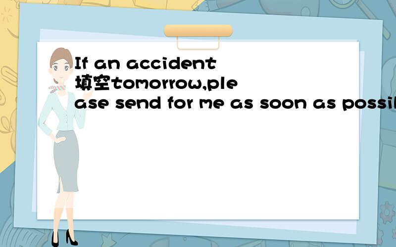If an accident填空tomorrow,please send for me as soon as possible