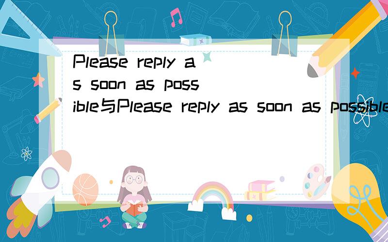 Please reply as soon as possible与Please reply as soon as possible的区别?是Please reply as soon as possible与Please  faver  me  with  an  early  reply的区别？刚写错了