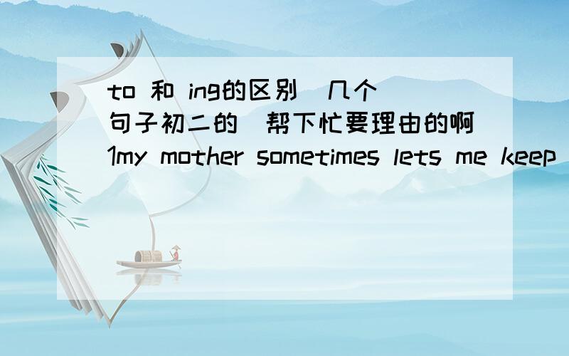 to 和 ing的区别（几个句子初二的)帮下忙要理由的啊1my mother sometimes lets me keep (studying) for an hour2please continue (to read) the new words on the black board3(to learn) english well is very important