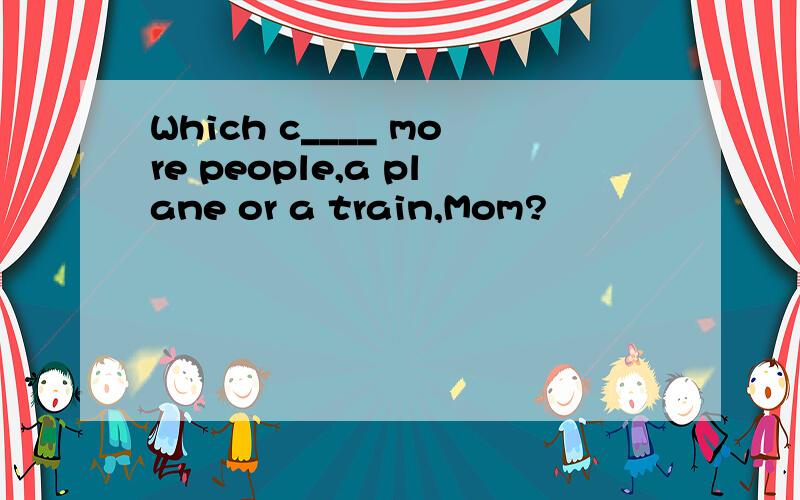 Which c____ more people,a plane or a train,Mom?