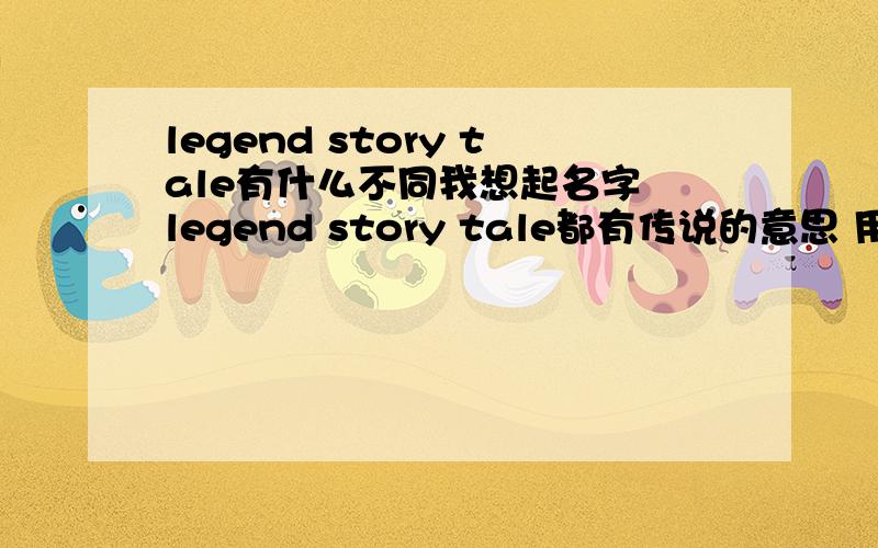 legend story tale有什么不同我想起名字 legend story tale都有传说的意思 用那个好呢?