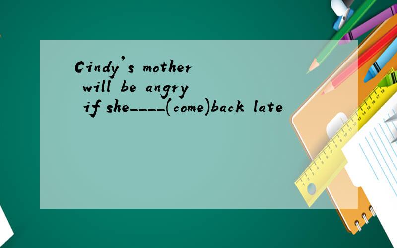 Cindy's mother will be angry if she____(come)back late