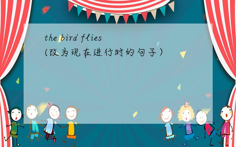 the bird flies(改为现在进行时的句子）