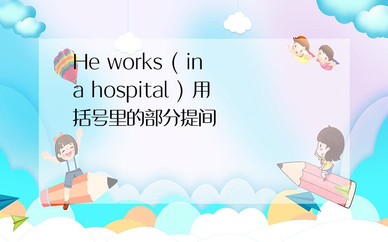 He works ( in a hospital ) 用括号里的部分提间