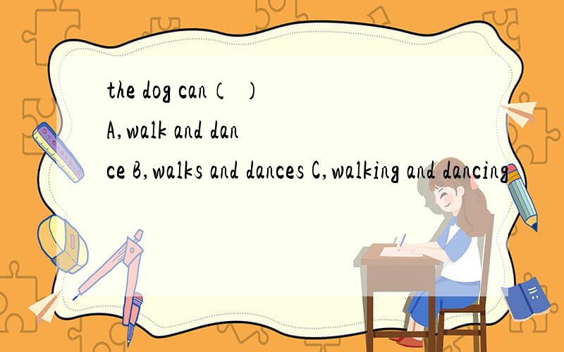 the dog can（ ）A,walk and dance B,walks and dances C,walking and dancing
