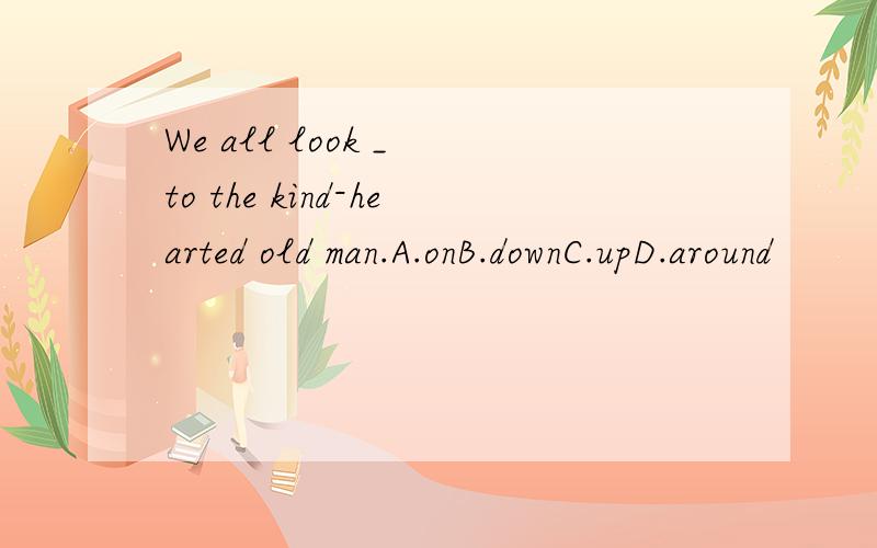 We all look _ to the kind-hearted old man.A.onB.downC.upD.around