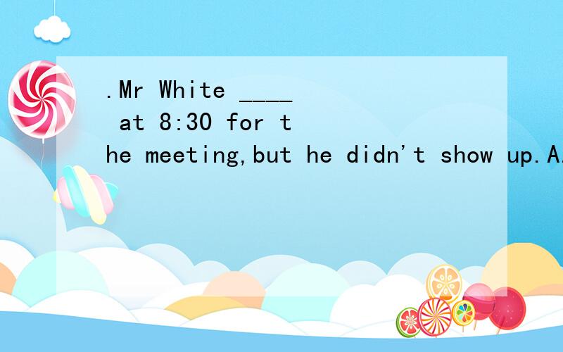 .Mr White ____ at 8:30 for the meeting,but he didn't show up.A.should ha.Mr White ____ at 8:30 for the meeting,but he didn’t show up.A.should have arrived B.should arrive C.should have had arrived D.should be arriving