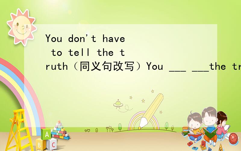 You don't have to tell the truth（同义句改写）You ___ ___the truth