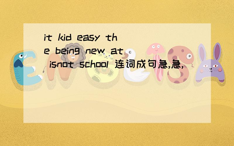 it kid easy the being new at isnot school 连词成句急,急,