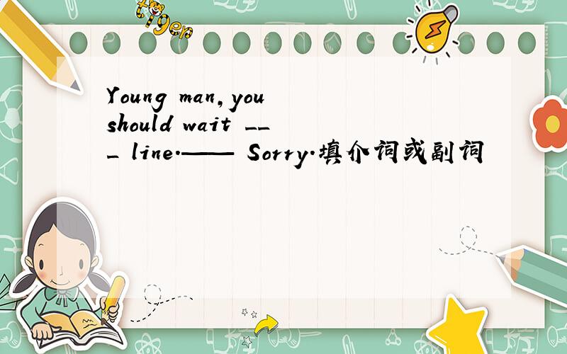 Young man,you should wait ___ line.—— Sorry.填介词或副词