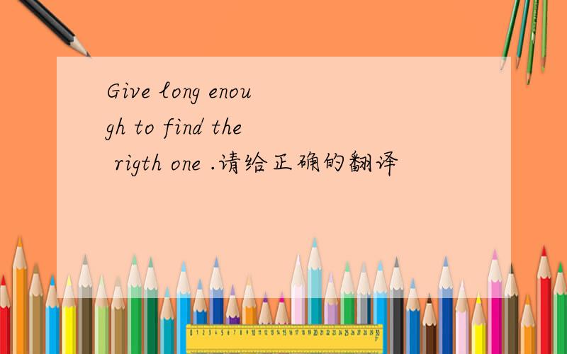 Give long enough to find the rigth one .请给正确的翻译