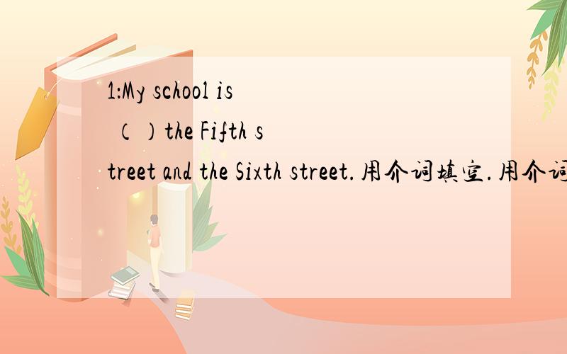 1：My school is （）the Fifth street and the Sixth street.用介词填空.用介词填空1：The garden is ()the beautifui house.2:The restaurant is () from the supermarket.