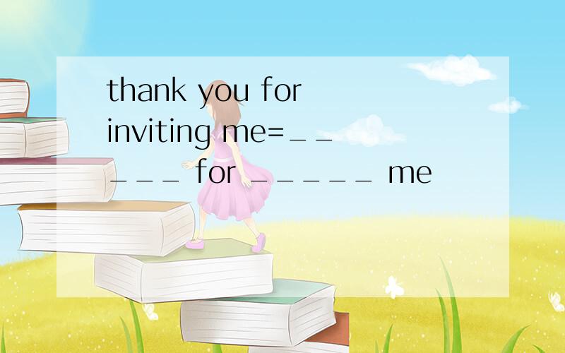 thank you for inviting me=_____ for _____ me
