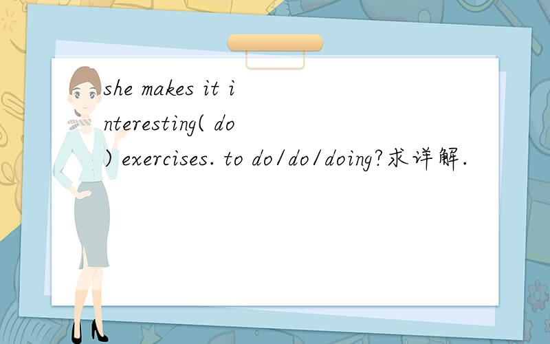 she makes it interesting( do) exercises. to do/do/doing?求详解.