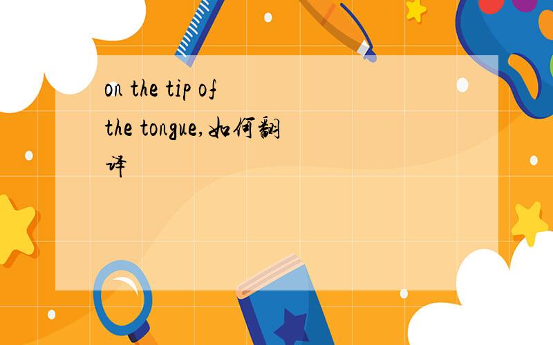 on the tip of the tongue,如何翻译