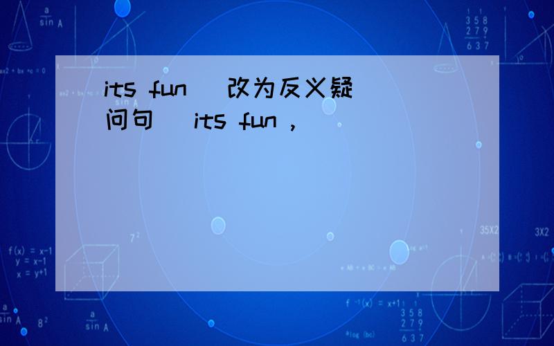 its fun （改为反义疑问句） its fun ,________ ________