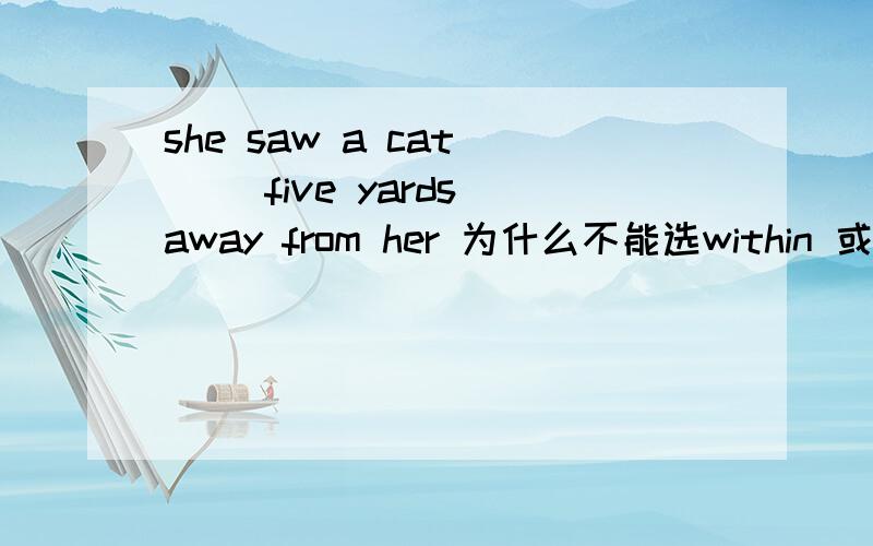 she saw a cat ( )five yards away from her 为什么不能选within 或者 at least或者four or