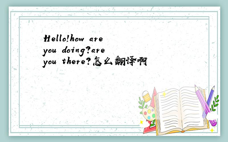 Hello!how are you doing?are you there?怎么翻译啊