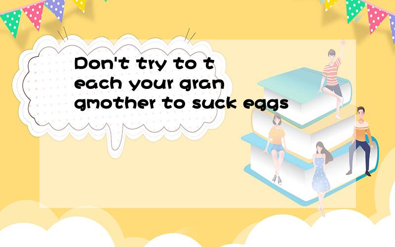 Don't try to teach your grangmother to suck eggs