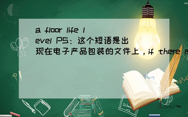 a floor life level PS：这个短语是出现在电子产品包装的文件上，if there is a floor life level of the IC package according to IPC/JEDEC J-STD-033A.