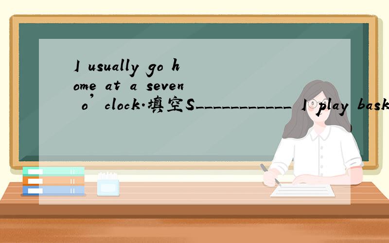 I usually go home at a seven o' clock.填空S___________ I play basketball with my classmate on Friday afternoon.I usually go home at a__________ seven o' clock.