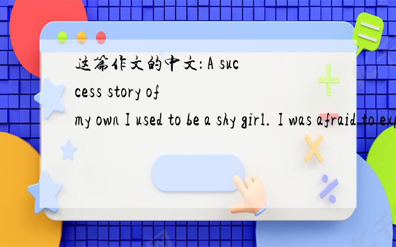 这篇作文的中文： A success story of my own I used to be a shy girl. I was afraid to express myselp