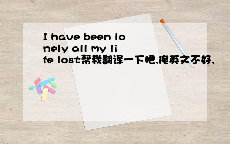 I have been lonely all my life lost帮我翻译一下吧,俺英文不好,