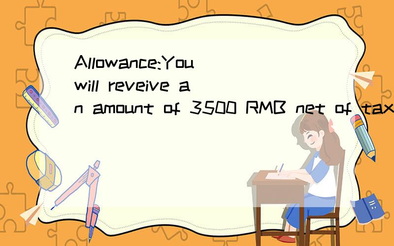 Allowance:You will reveive an amount of 3500 RMB net of tax per month,payable in arrears.补助：