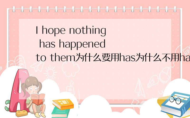 I hope nothing has happened to them为什么要用has为什么不用have