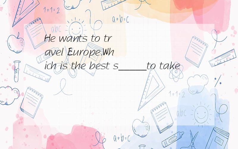 He wants to travel Europe.Which is the best s_____to take