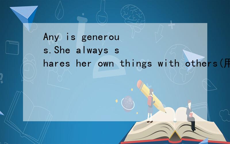 Any is generous.She always shares her own things with others(用It is连接两个句子）