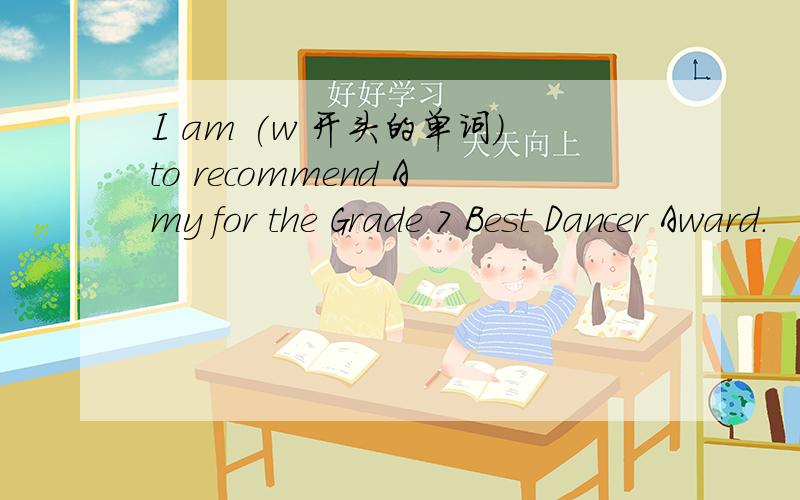 I am (w 开头的单词)to recommend Amy for the Grade 7 Best Dancer Award.
