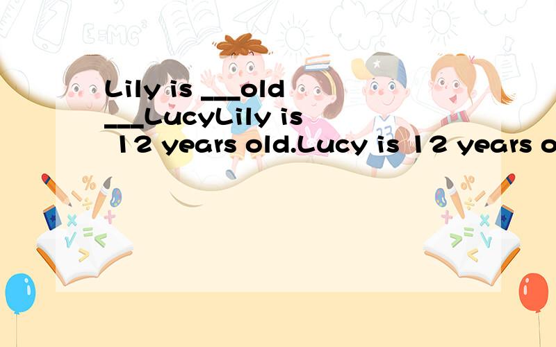 Lily is ___old___LucyLily is 12 years old.Lucy is 12 years old ,too.怎么改成上面那个句子?