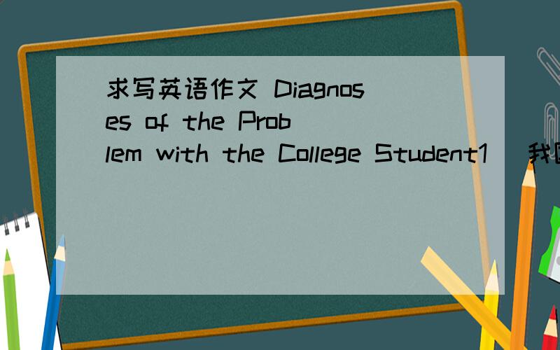 求写英语作文 Diagnoses of the Problem with the College Student1) 我国大学生中存在的问题.2) 根据大学生问题的特征说明其成因.3） 怎样对待…问题.150-200 词即可,不是很多的.