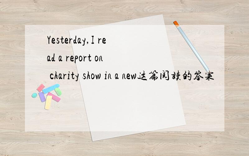 Yesterday,I read a report on charity show in a new这篇阅读的答案